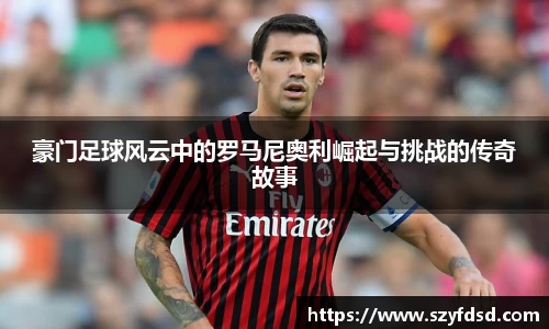 豪门足球风云中的罗马尼奥利崛起与挑战的传奇故事